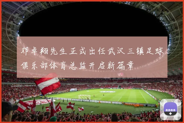 邓卓翔先生正式出任武汉三镇足球俱乐部体育总监开启新篇章