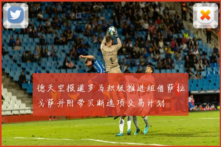 德天空报道罗马积极推进租借萨拉戈萨并附带买断选项交易计划