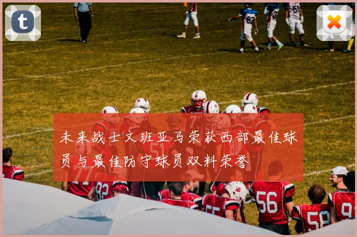 未来战士文班亚马荣获西部最佳球员与最佳防守球员双料荣誉