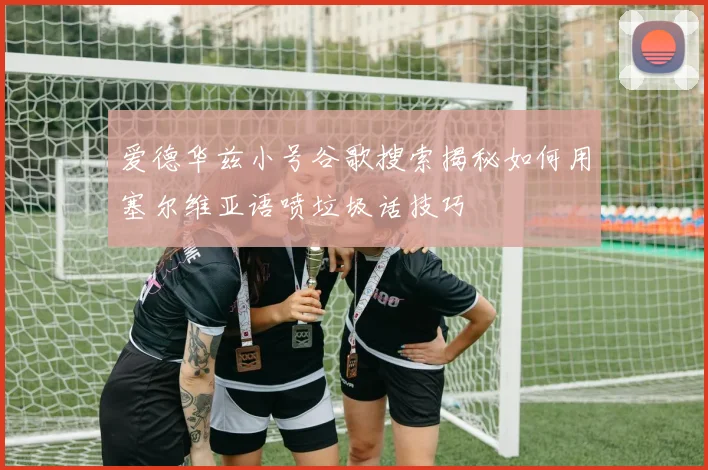 爱德华兹小号谷歌搜索揭秘如何用塞尔维亚语喷垃圾话技巧