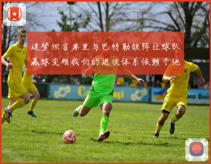 追梦坦言库里与巴特勒缺阵让球队赢球变难我们的进攻体系依赖于他们的发挥