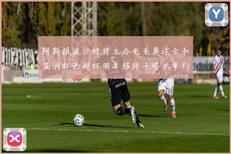 阿斯报道沙特将主办电竞奥运会和亚洲杯西超杯明年移师卡塔尔举行