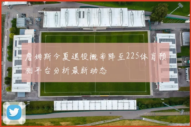 詹姆斯今夏退役概率降至225体育预测平台分析最新动态