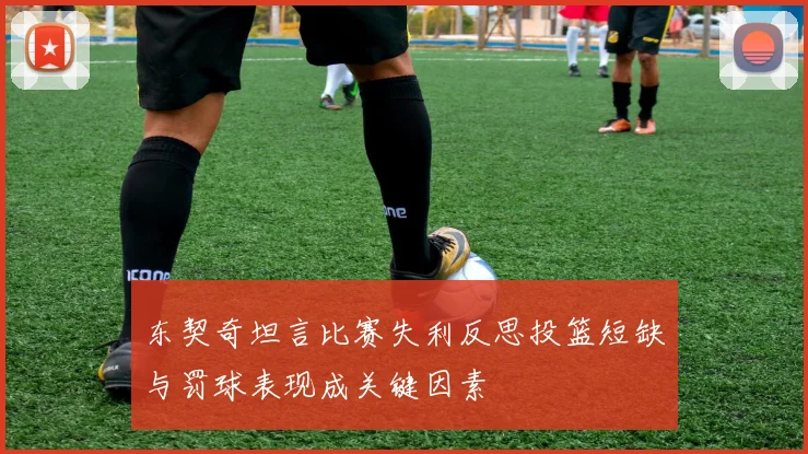 东契奇坦言比赛失利反思投篮短缺与罚球表现成关键因素