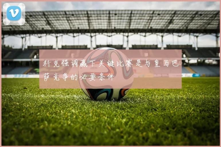 科克强调赢下关键比赛是与皇马巴萨竞争的必要条件
