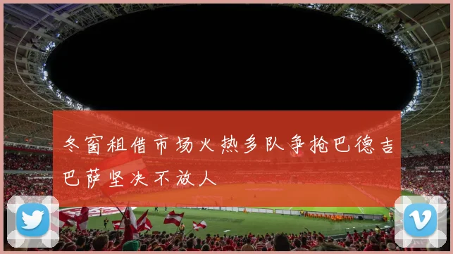 冬窗租借市场火热多队争抢巴德吉巴萨坚决不放人