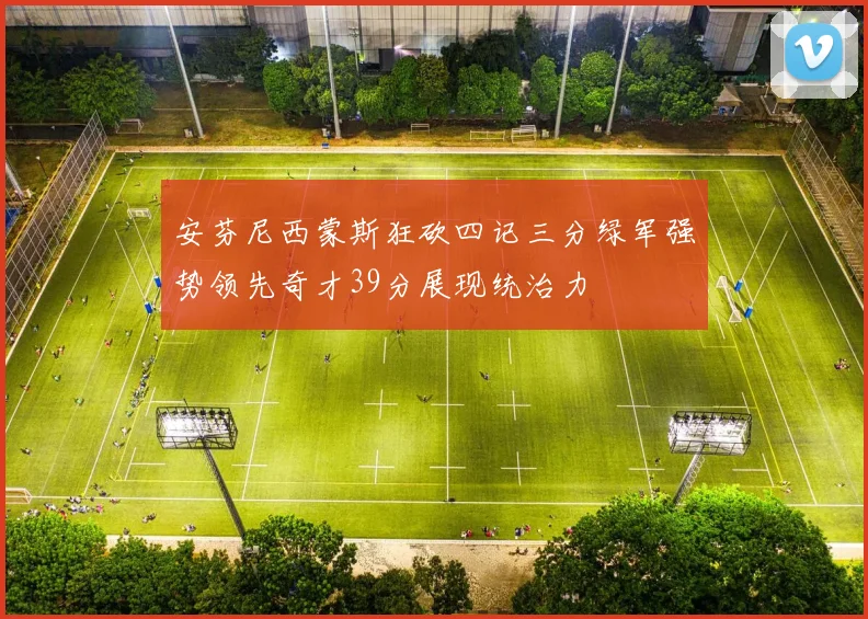 安芬尼西蒙斯狂砍四记三分绿军强势领先奇才39分展现统治力