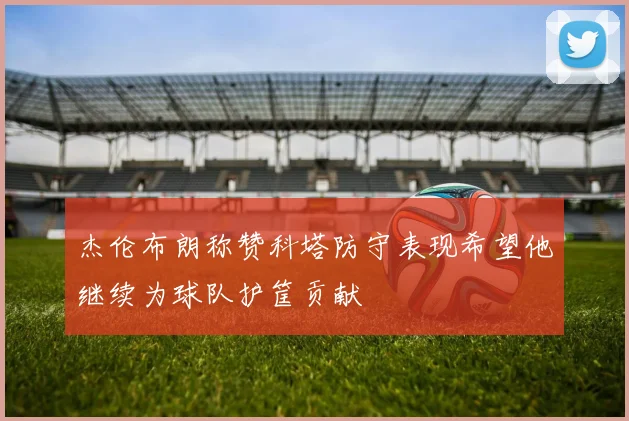 杰伦布朗称赞科塔防守表现希望他继续为球队护筐贡献
