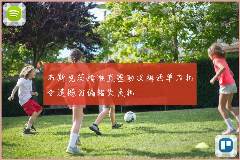 布斯克茨精准直塞助攻梅西单刀机会遗憾打偏错失良机