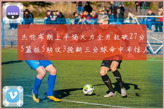 杰伦布朗上半场火力全开狂砍27分5篮板5助攻3抢断三分球命中率惊人
