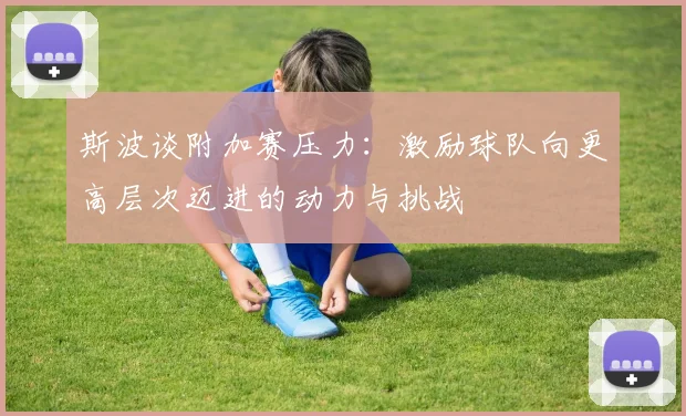 斯波谈附加赛压力：激励球队向更高层次迈进的动力与挑战