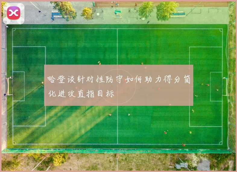 哈登谈针对性防守如何助力得分简化进攻直指目标