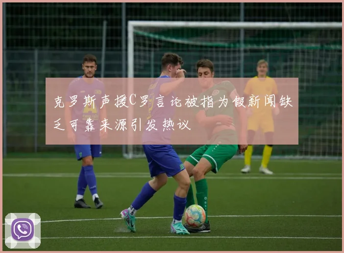 克罗斯声援C罗言论被指为假新闻缺乏可靠来源引发热议
