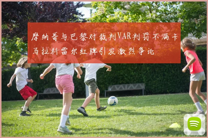 摩纳哥与巴黎对裁判VAR判罚不满卡马拉科雷尔红牌引发激烈争论