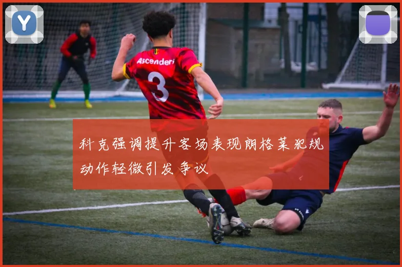 科克强调提升客场表现朗格莱犯规动作轻微引发争议
