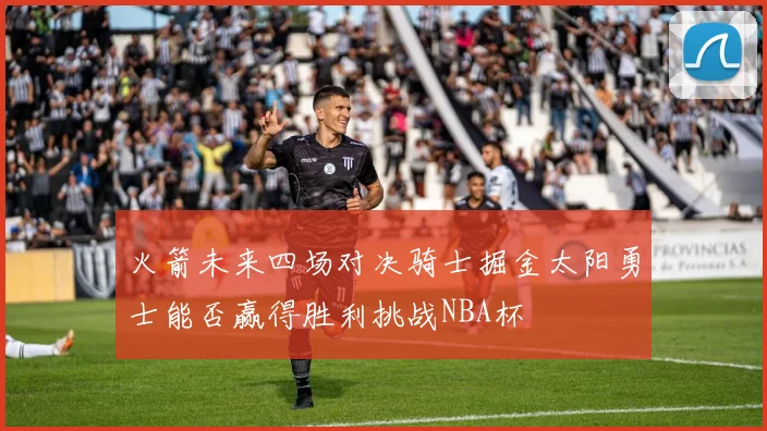 火箭未来四场对决骑士掘金太阳勇士能否赢得胜利挑战NBA杯
