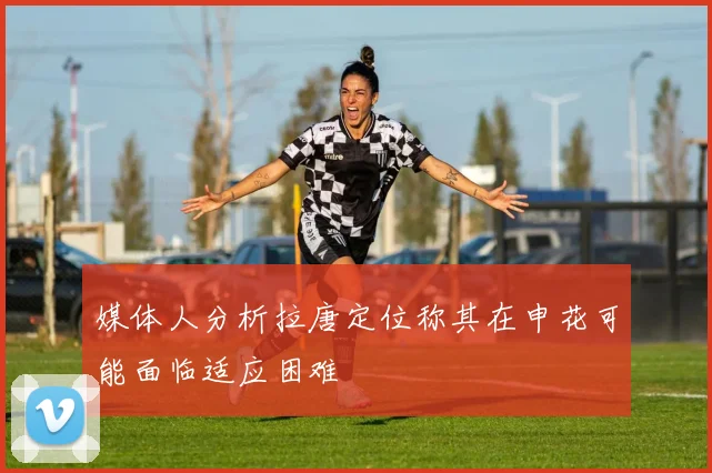 媒体人分析拉唐定位称其在申花可能面临适应困难