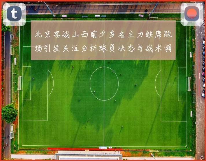 北京客战山西前夕多名主力缺席踩场引发关注分析球员状态与战术调整