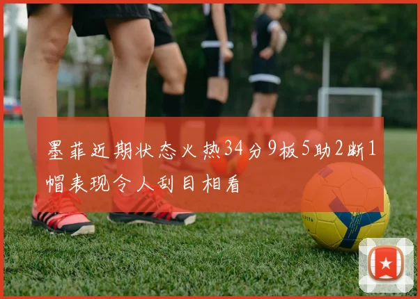 墨菲近期状态火热34分9板5助2断1帽表现令人刮目相看