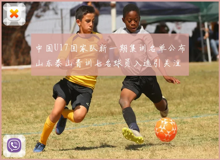 中国U17国家队新一期集训名单公布山东泰山青训七名球员入选引关注